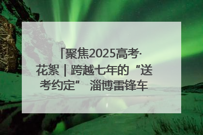 聚焦2025高考·花絮｜跨越七年的“送考约定” 淄博雷锋车队温暖两代人