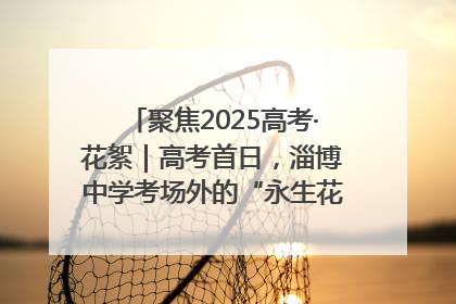 聚焦2025高考·花絮｜高考首日，淄博中学考场外的“永生花”传递温暖与祝福