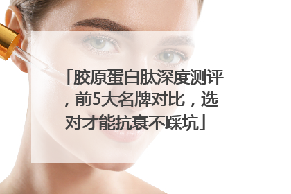 胶原蛋白肽深度测评，前5大名牌对比，选对才能抗衰不踩坑