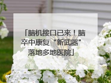脑机接口已来！脑卒中康复“新武器”落地多地医院