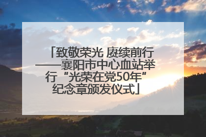 致敬荣光 赓续前行——襄阳市中心血站举行“光荣在党50年”纪念章颁发仪式