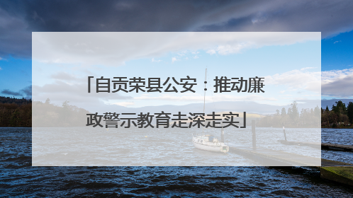自贡荣县公安：推动廉政警示教育走深走实
