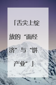 舌尖上绽放的“面经济”与“饼产业”