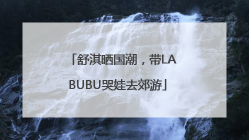 舒淇晒国潮，带LABUBU哭娃去郊游