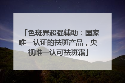 色斑界超强辅助：国家唯一认证的祛斑产品，央视唯一认可祛斑霜