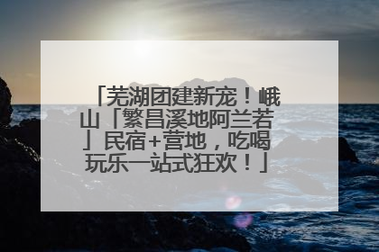 芜湖团建新宠！峨山「繁昌溪地阿兰若」民宿+营地，吃喝玩乐一站式狂欢！