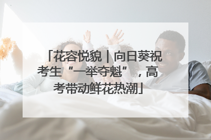 花容悦貌｜向日葵祝考生“一举夺魁”，高考带动鲜花热潮