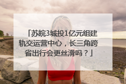 苏皖3城投1亿元组建轨交运营中心，长三角跨省出行会更丝滑吗？