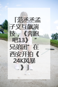 范丞丞孟子义互飙演技，《奔跑吧13》“兄弟团”在西安开拍《24K风暴》