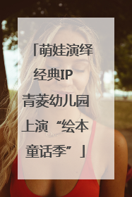萌娃演绎经典IP 青菱幼儿园上演“绘本童话季”
