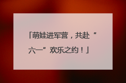 萌娃进军营，共赴“六一”欢乐之约！