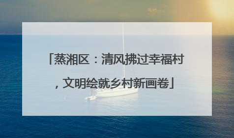 蒸湘区：清风拂过幸福村，文明绘就乡村新画卷