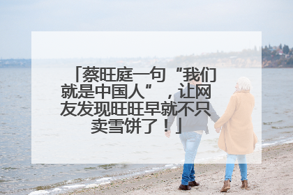 蔡旺庭一句“我们就是中国人”，让网友发现旺旺早就不只卖雪饼了！