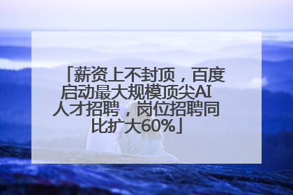 薪资上不封顶，百度启动最大规模顶尖AI人才招聘，岗位招聘同比扩大60%
