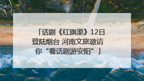 话剧《红旗渠》12日登陆烟台 河南文旅邀请你“看话剧游安阳”
