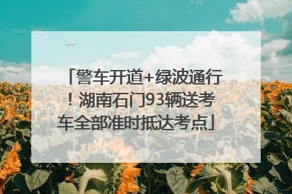 警车开道+绿波通行！湖南石门93辆送考车全部准时抵达考点