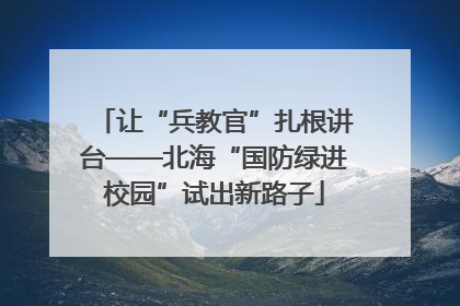 让“兵教官”扎根讲台——北海“国防绿进校园”试出新路子