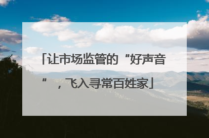 让市场监管的“好声音”，飞入寻常百姓家