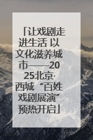 让戏剧走进生活 以文化滋养城市——2025北京·西城“百姓戏剧展演”预热开启