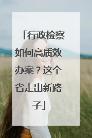 行政检察如何高质效办案？这个省走出新路子