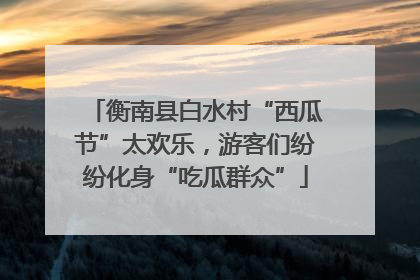 衡南县白水村“西瓜节”太欢乐，游客们纷纷化身“吃瓜群众”