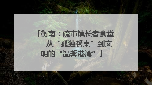 衡南：硫市镇长者食堂——从“孤独餐桌”到文明的“温馨港湾”