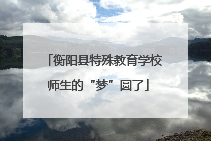 衡阳县特殊教育学校师生的“梦”圆了
