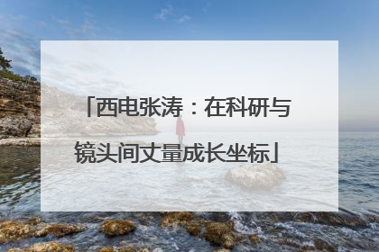 西电张涛：在科研与镜头间丈量成长坐标