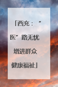 西充：“医”路无忧 增进群众健康福祉