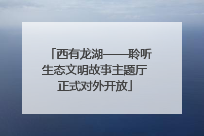 西有龙湖——聆听生态文明故事主题厅正式对外开放