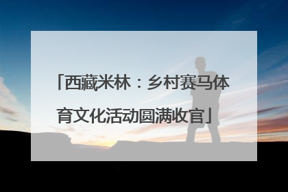 西藏米林：乡村赛马体育文化活动圆满收官