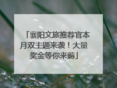 襄阳文旅推荐官本月双主题来袭！大量奖金等你来薅