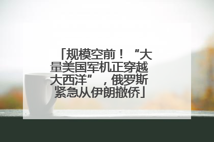 规模空前！“大量美国军机正穿越大西洋”，俄罗斯紧急从伊朗撤侨