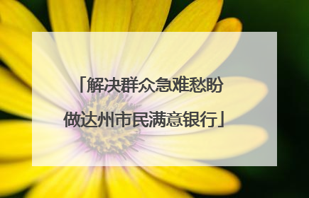 解决群众急难愁盼 做达州市民满意银行