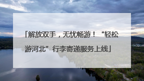 解放双手，无忧畅游！“轻松游河北”行李寄递服务上线