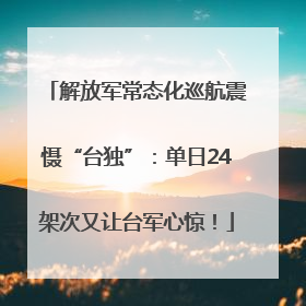 解放军常态化巡航震慑“台独”：单日24架次又让台军心惊！