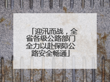 迎汛而战，全省各级公路部门全力以赴保障公路安全畅通