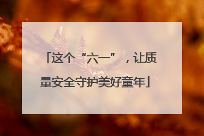 这个“六一”，让质量安全守护美好童年