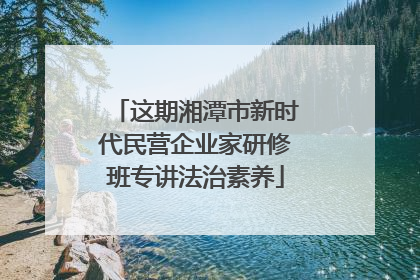 这期湘潭市新时代民营企业家研修班专讲法治素养