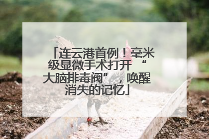连云港首例！毫米级显微手术打开 “大脑排毒阀”，唤醒消失的记忆