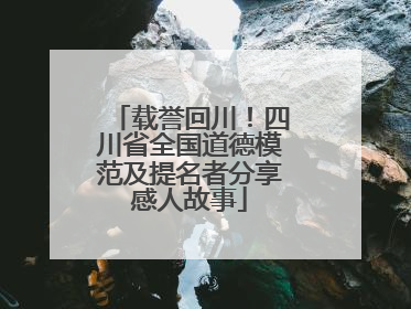 载誉回川！四川省全国道德模范及提名者分享感人故事