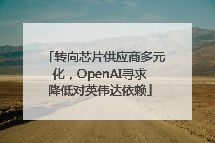 转向芯片供应商多元化，OpenAI寻求降低对英伟达依赖