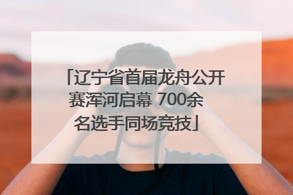 辽宁省首届龙舟公开赛浑河启幕 700余名选手同场竞技