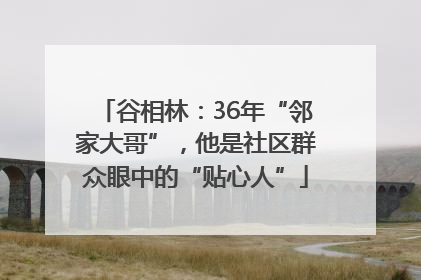谷相林：36年“邻家大哥”，他是社区群众眼中的“贴心人”