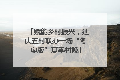 赋能乡村振兴，延庆五村联办一场“冬奥版”夏季村晚