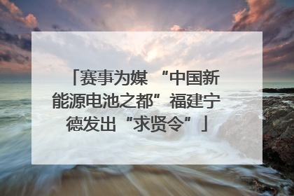 赛事为媒 “中国新能源电池之都”福建宁德发出“求贤令”