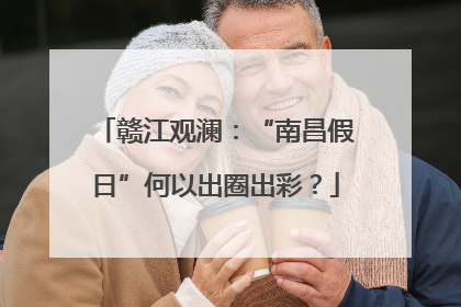 赣江观澜：“南昌假日”何以出圈出彩？