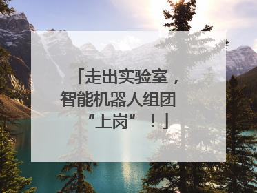 走出实验室，智能机器人组团“上岗”！