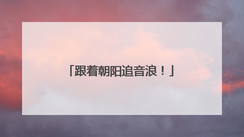跟着朝阳追音浪！