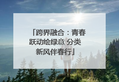 跨界融合：青春跃动绘绿意 分类新风伴春行